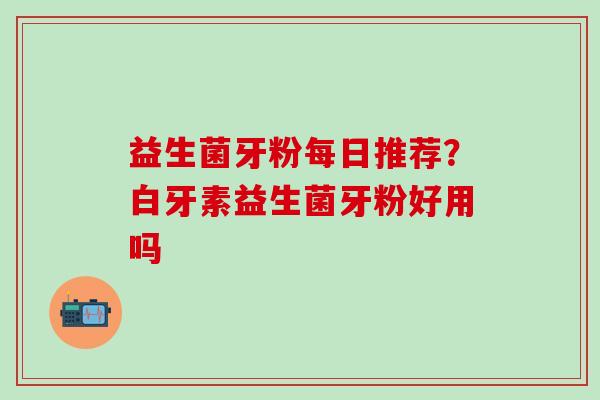 益生菌牙粉每日推荐？白牙素益生菌牙粉好用吗