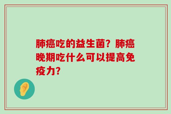 肺癌吃的益生菌？肺癌晚期吃什么可以提高免疫力？