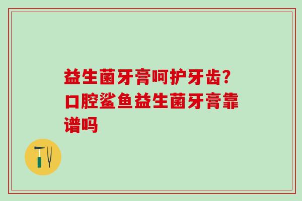 益生菌牙膏呵护牙齿？口腔鲨鱼益生菌牙膏靠谱吗
