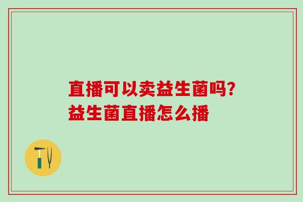 直播可以卖益生菌吗？益生菌直播怎么播