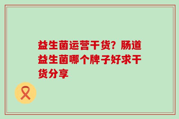 益生菌运营干货？肠道益生菌哪个牌子好求干货分享