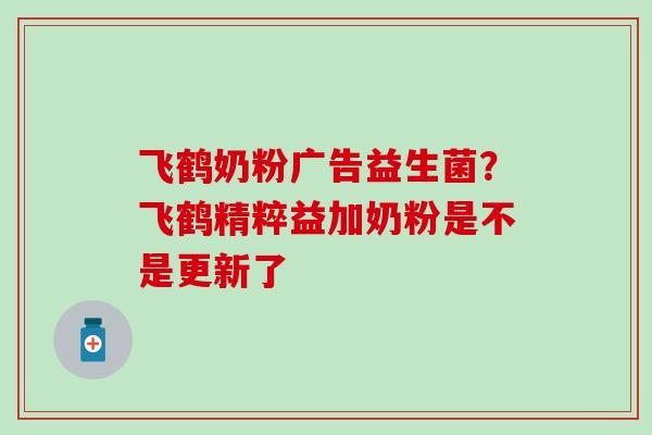 飞鹤奶粉广告益生菌？飞鹤精粹益加奶粉是不是更新了