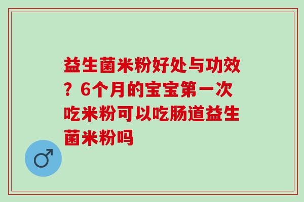 益生菌米粉好处与功效？6个月的宝宝第一次吃米粉可以吃肠道益生菌米粉吗