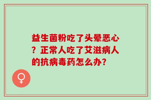 益生菌粉吃了头晕恶心？正常人吃了艾滋病人的抗病毒药怎么办？