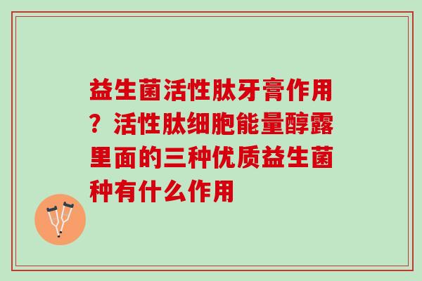 益生菌活性肽牙膏作用？活性肽细胞能量醇露里面的三种优质益生菌种有什么作用