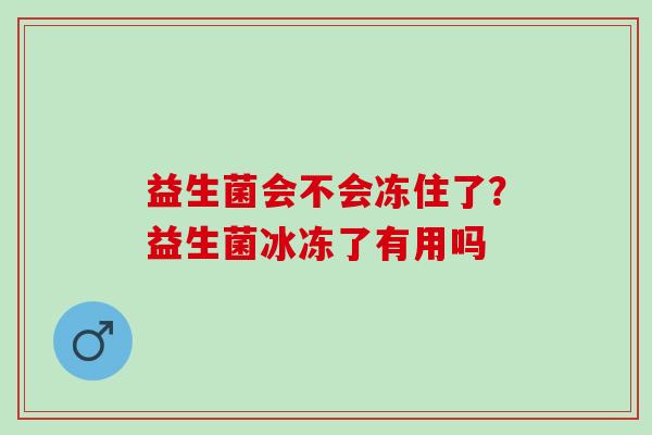 益生菌会不会冻住了？益生菌冰冻了有用吗