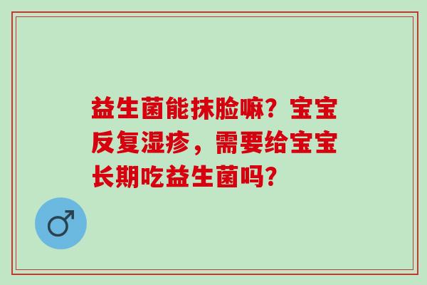 益生菌能抹脸嘛？宝宝反复，需要给宝宝长期吃益生菌吗？