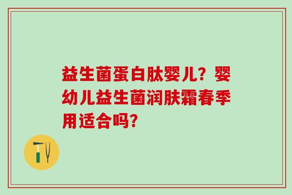 益生菌蛋白肽婴儿？婴幼儿益生菌润肤霜春季用适合吗？