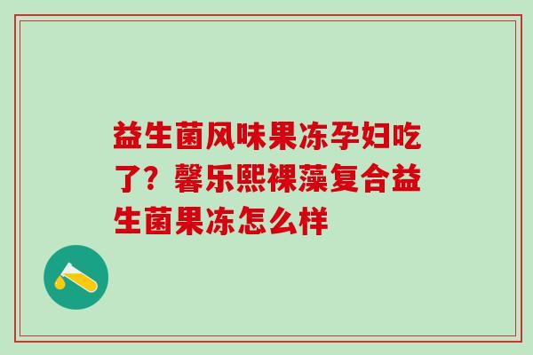 益生菌风味果冻孕妇吃了？馨乐熙裸藻复合益生菌果冻怎么样