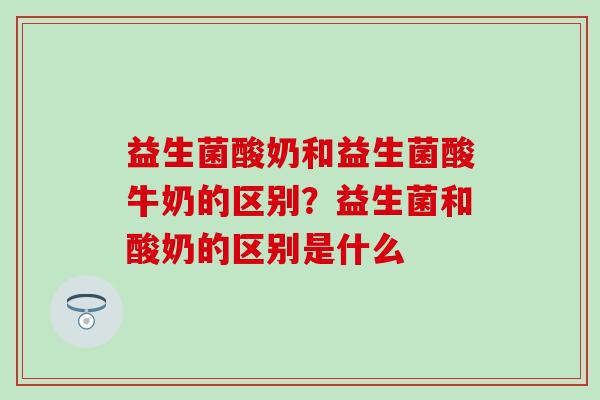 益生菌酸奶和益生菌酸牛奶的区别？益生菌和酸奶的区别是什么