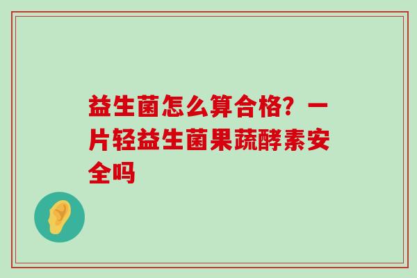 益生菌怎么算合格？一片轻益生菌果蔬酵素安全吗