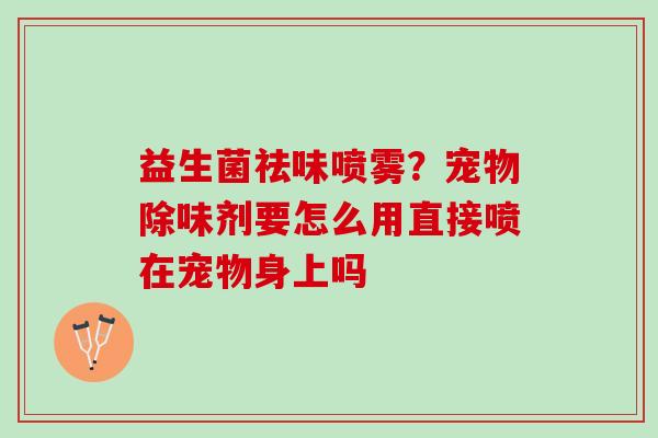 益生菌祛味喷雾？宠物除味剂要怎么用直接喷在宠物身上吗