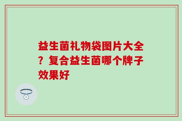 益生菌礼物袋图片大全?复合益生菌哪个牌子效果好 益生菌礼物袋图片大全?复合益生菌哪个牌子效果好