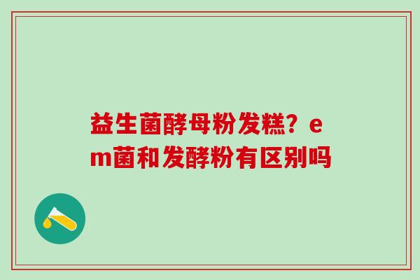 益生菌酵母粉发糕？em菌和发酵粉有区别吗