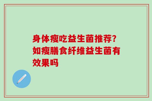 身体瘦吃益生菌推荐？如瘦膳食纤维益生菌有效果吗