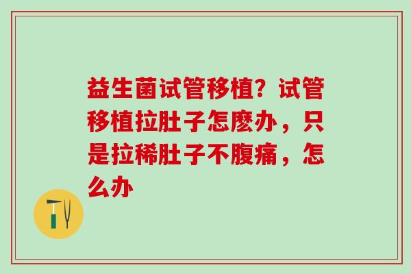 益生菌试管移植？试管移植拉肚子怎麽办，只是拉稀肚子不腹痛，怎么办