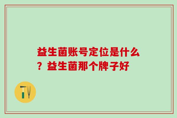 益生菌账号定位是什么?益生菌那个牌子好 益生菌账号定位是什么?益生菌那个牌子好