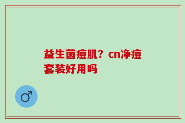 益生菌痘肌?cn净痘套装好用吗 益生菌痘肌?cn净痘套装好用吗