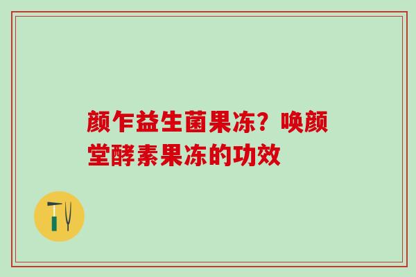 颜乍益生菌果冻？唤颜堂酵素果冻的功效