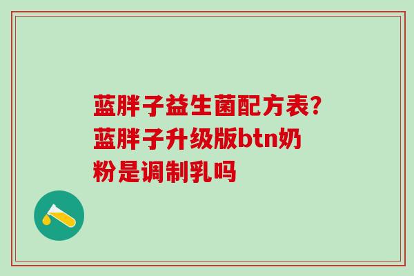 蓝胖子益生菌配方表？蓝胖子升级版btn奶粉是调制乳吗
