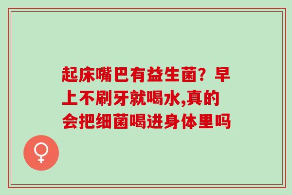起床嘴巴有益生菌？早上不刷牙就喝水,真的会把细菌喝进身体里吗
