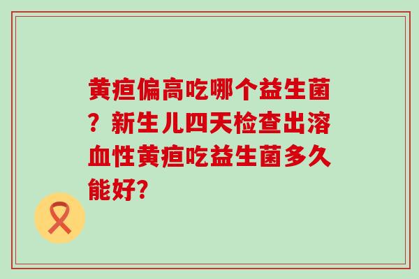 黄疸偏高吃哪个益生菌？新生儿四天检查出溶血性黄疸吃益生菌多久能好？