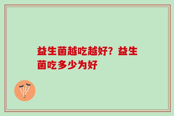 益生菌越吃越好?益生菌吃多少为好 益生菌越吃越好?益生菌吃多少为好