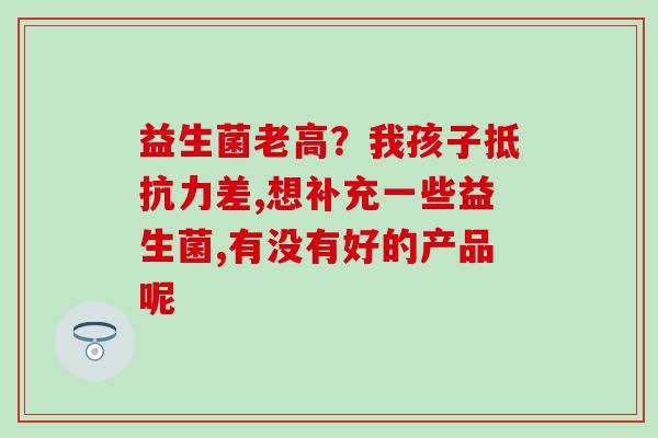 益生菌老高？我孩子抵抗力差,想补充一些益生菌,有没有好的产品呢