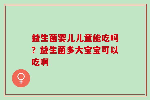 益生菌婴儿儿童能吃吗？益生菌多大宝宝可以吃啊