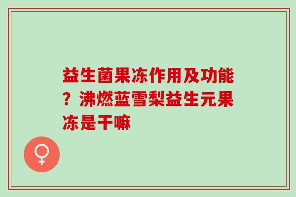 益生菌果冻作用及功能？沸燃蓝雪梨益生元果冻是干嘛