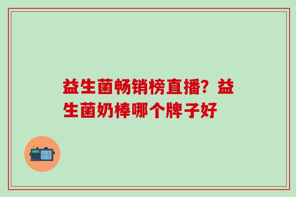 益生菌畅销榜直播？益生菌奶棒哪个牌子好
