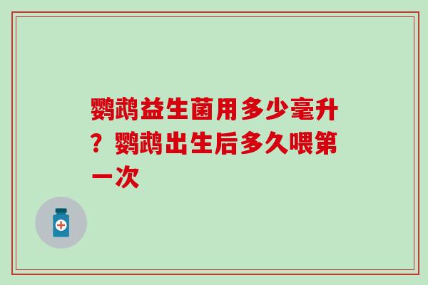 鹦鹉益生菌用多少毫升？鹦鹉出生后多久喂第一次