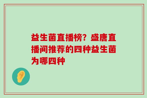 益生菌直播榜？盛唐直播间推荐的四种益生菌为哪四种