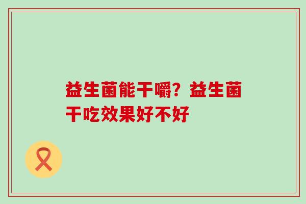 益生菌能干嚼？益生菌干吃效果好不好