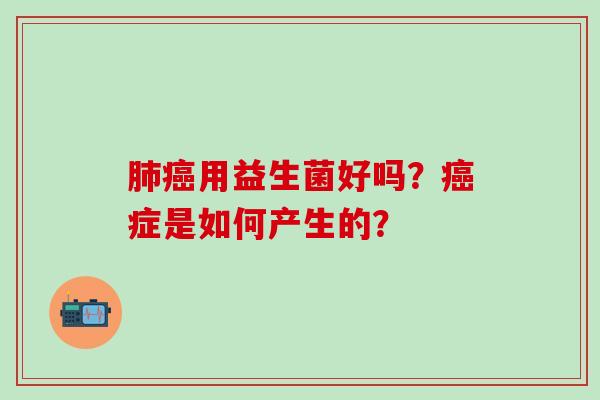 肺癌用益生菌好吗？癌症是如何产生的？