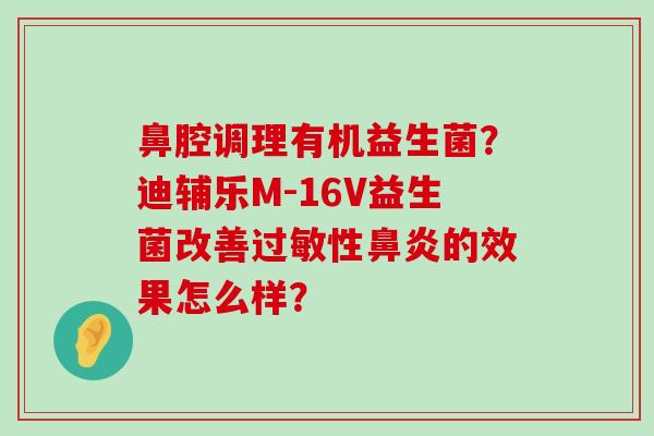鼻腔调理有机益生菌？迪辅乐M-16V益生菌改善过敏性鼻炎的效果怎么样？