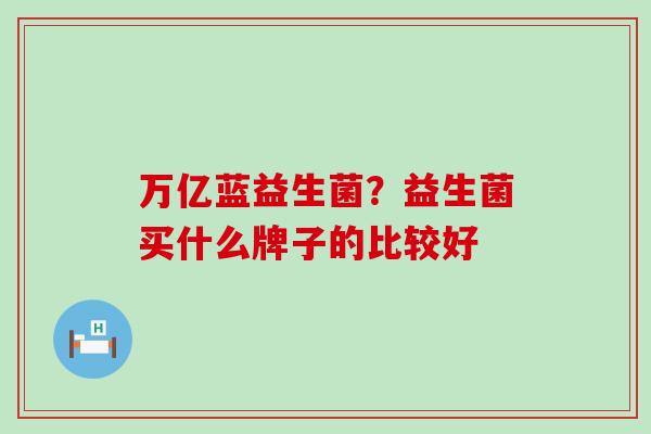 万亿蓝益生菌?益生菌买什么牌子的比较好 万亿蓝益生菌?益生菌买什么牌子的比较好