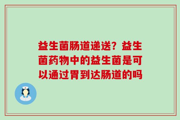 益生菌肠道递送？益生菌药物中的益生菌是可以通过胃到达肠道的吗
