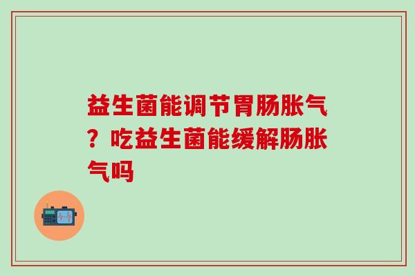 益生菌能调节？吃益生菌能缓解肠吗
