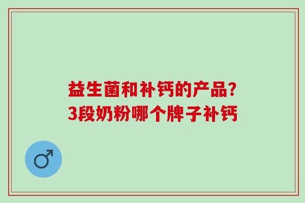 益生菌和补钙的产品？3段奶粉哪个牌子补钙