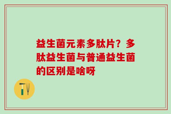 益生菌元素多肽片？多肽益生菌与普通益生菌的区别是啥呀