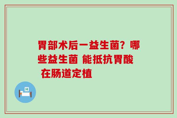 胃部术后一益生菌？哪些益生菌 能抵抗胃酸 在肠道定植