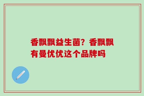 香飘飘益生菌？香飘飘有曼优优这个品牌吗