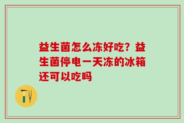 益生菌怎么冻好吃？益生菌停电一天冻的冰箱还可以吃吗