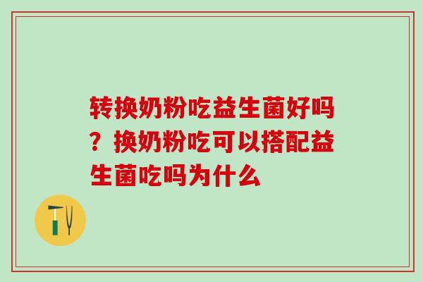 转换奶粉吃益生菌好吗？换奶粉吃可以搭配益生菌吃吗为什么
