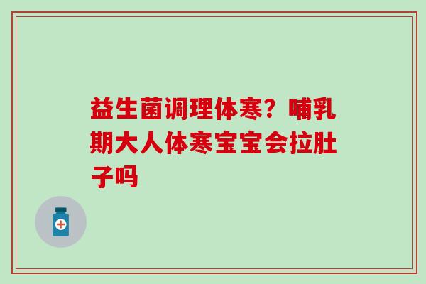 益生菌调理体寒？哺乳期大人体寒宝宝会拉肚子吗