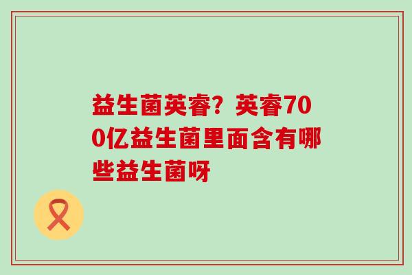益生菌英睿？英睿700亿益生菌里面含有哪些益生菌呀