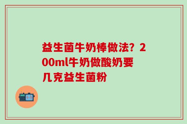 益生菌牛奶棒做法？200ml牛奶做酸奶要几克益生菌粉