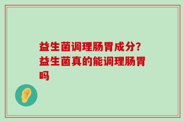 益生菌调理肠胃成分？益生菌真的能调理肠胃吗