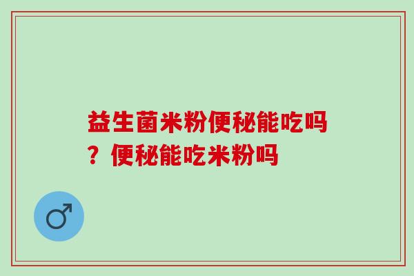 益生菌米粉能吃吗?能吃米粉吗 益生菌米粉能吃吗?能吃米粉吗